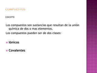 COMPUESTOS CONCEPTOLos compuestos son sustancias que resultan de la unión química de dos o mas elementos.  Los compuestos pueden ser de dos clases:Iónicos Covalentes