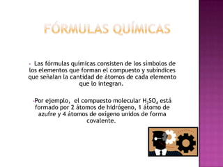 Fórmulas Químicas  Las fórmulas químicas consisten de los símbolos de los elementos que forman el compuesto y subíndices que señalan la cantidad de átomos de cada elemento que lo integran.  