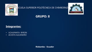 “ESCUELA SUPERIOR POLITÉCNICA DE CHIMBORAZO”
Integrantes:
• UCHUPANTA BYRON
• ACOSTA ALEJANDRO
Riobamba - Ecuador
GRUPO: 8
 