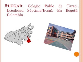 LUGAR:  Colegio Pablo de Tarso, Localidad Séptima(Bosa), En Bogotá Colombia . 