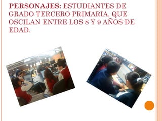 PERSONAJES:  ESTUDIANTES DE GRADO TERCERO PRIMARIA, QUE OSCILAN ENTRE LOS 8 Y 9 AÑOS DE EDAD. 