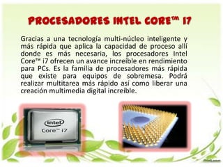 PROCESADORES INTEL CORE™ i7
Gracias a una tecnología multi-núcleo inteligente y
más rápida que aplica la capacidad de proc...