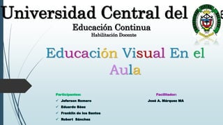 Educación Visual En el
Aula
Participantes: Facilitador:
 Jeferson Romero José A. Márquez MA
 Eduardo Báez
 Franklin de los Santos
 Robert Sánchez
Universidad Central del Este
Educación Continua
Habilitación Docente
 