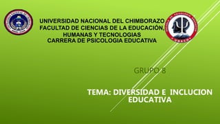 UNIVERSIDAD NACIONAL DEL CHIMBORAZO
FACULTAD DE CIENCIAS DE LA EDUCACIÓN,
HUMANAS Y TECNOLOGIAS
CARRERA DE PSICOLOGIA EDUCATIVA
GRUPO 8
TEMA: DIVERSIDAD E INCLUCION
EDUCATIVA
 