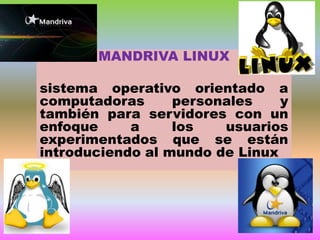 MANDRIVA LINUX
sistema operativo orientado a
computadoras
personales
y
también para servidores con un
enfoque
a
los
usuarios
experimentados que se están
introduciendo al mundo de Linux

 
