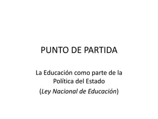 PUNTO DE PARTIDA
La Educación como parte de la
Política del Estado
(Ley Nacional de Educación)
 