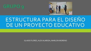 ESTRUCTURA PARA EL DISEÑO
DE UN PROYECTO EDUCATIVO
GLADIS FLORES,ALEXALMEIDA, MARLON MORENO
 