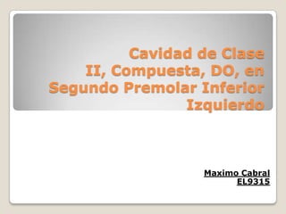 Cavidad de Clase
II, Compuesta, DO, en
Segundo Premolar Inferior
Izquierdo
Maximo Cabral
EL9315
 