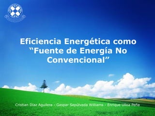 Eficiencia Energética como
    “Fuente de Energía No
         Convencional”




Cristian Díaz Aguilera - Gaspar Sepúlveda Williams - Enrique Ulloa Peña
 