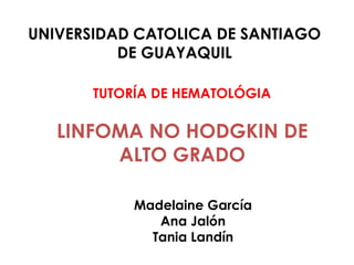 LINFOMA NO HODGKIN DE
ALTO GRADO
Madelaine García
Ana Jalón
Tania Landín
UNIVERSIDAD CATOLICA DE SANTIAGO
DE GUAYAQUIL
TUTORÍA DE HEMATOLÓGIA
 