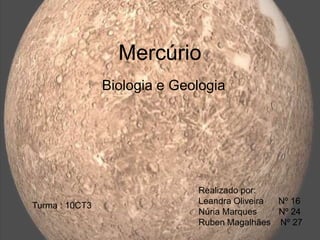 Mercúrio
Biologia e Geologia
Realizado por:
Leandra Oliveira Nº 16
Núria Marques Nº 24
Ruben Magalhães Nº 27
Turma : 10CT3
 