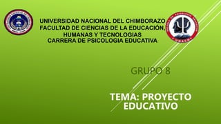 UNIVERSIDAD NACIONAL DEL CHIMBORAZO
FACULTAD DE CIENCIAS DE LA EDUCACIÓN,
HUMANAS Y TECNOLOGIAS
CARRERA DE PSICOLOGIA EDUCATIVA
GRUPO 8
TEMA: PROYECTO
EDUCATIVO
 