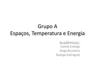 Grupo A
Espaços, Temperatura e Energia
Acadêmicos:
Camila Endrigo
Diego Brunhera
Rodrigo Dall Agnol
 