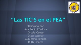 “Las TIC’S en el PEA”
Elaborado por:
Ana Rocío Córdova
Gicela Cente
Oscar Aguilar
Guillermo Rendón
Ruth Linares
 
