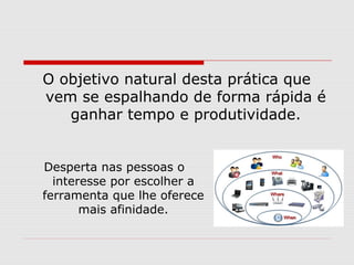 O objetivo natural desta prática que
vem se espalhando de forma rápida é
ganhar tempo e produtividade.
Desperta nas pessoas o
interesse por escolher a
ferramenta que lhe oferece
mais afinidade.
 