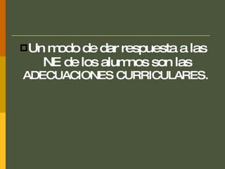 Un modo de dar respuesta a las NE de los alumnos son las  ADECUACIONES CURRICULARES.  