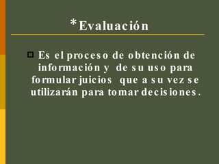 * Evaluación Es el proceso de obtención de información y  de su uso para formular juicios  que a su vez se utilizarán para tomar decisiones. 