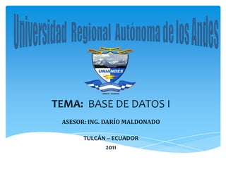 Universidad  Regional  Autónoma de los Andes TEMA:  BASE DE DATOS I ASESOR: ING. DARÍO MALDONADO TULCÁN – ECUADOR 2011 