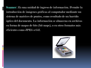 Scanner : Es una unidad de ingreso de información. Permite la<br />introducción de imágenes gráficas al computador mediant...
