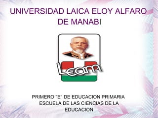 UNIVERSIDAD LAICA ELOY ALFARO DE MANAB I PRIMERO ''E'' DE EDUCACION PRIMARIA  ESCUELA DE LAS CIENCIAS DE LA EDUCACION 