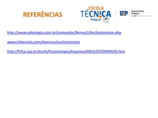 REFERÊNCIAS 
http://www.sobiologia.com.br/conteudos/Reinos2/Ancilostomiase.php 
www.infoescola.com/doencas/ancilostomose 
http://fcfrp.usp.br/dactb/Parasitologia/Arquivos/ANCILOSTOMIDEOS.htm 
