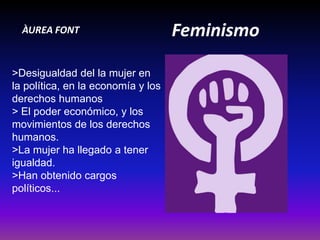                          FeminismoÀUREA FONT>Desigualdad del la mujer en la política, en la economía y los derechos humanos> El poder económico, y los movimientos de los derechos humanos.>La mujer ha llegado a tener igualdad.>Han obtenido cargos políticos...