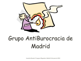 Grupo AntiBurocracia de Madrid 1 Asunción Rosado I Congreso Blogosfera .Madrid 14 de junio de 2010 