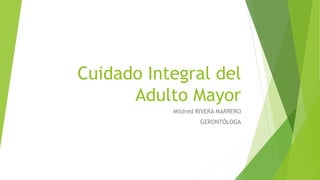 Cuidado Integral del
Adulto Mayor
Mildred RIVERA MARRERO
GERONTÓLOGA
 