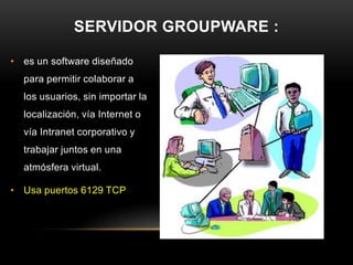 SERVIDOR GROUPWARE :

• es un software diseñado
  para permitir colaborar a
  los usuarios, sin importar la
  localización, vía Internet o
  vía Intranet corporativo y
  trabajar juntos en una
  atmósfera virtual.

• Usa puertos 6129 TCP
 