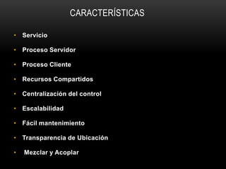 CARACTERÍSTICAS

• Servicio

• Proceso Servidor

• Proceso Cliente

• Recursos Compartidos

• Centralización del control

• Escalabilidad

• Fácil mantenimiento

• Transparencia de Ubicación

•   Mezclar y Acoplar
 