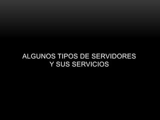 ALGUNOS TIPOS DE SERVIDORES
      Y SUS SERVICIOS
 