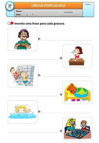 Inventa uma frase para cada gravura.
Data : / /
INFORMAÇÃO :
Nome :
LÍNGUA PORTUGUESA1ºANO
RUBRICA :
 