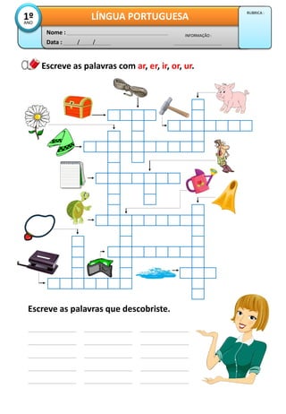 Data : / /
INFORMAÇÃO :
Nome :
LÍNGUA PORTUGUESA1ºANO
RUBRICA :
Escreve as palavras que descobriste.
Escreve as palavras com ar, er, ir, or, ur.
 