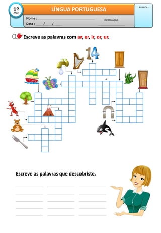 Data : / /
INFORMAÇÃO :
Nome :
LÍNGUA PORTUGUESA1ºANO
RUBRICA :
Escreve as palavras com ar, er, ir, or, ur.
Escreve as palavras que descobriste.
 