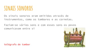 sinais sonoros
Os sinais sonoros eram emitidos através de
instrumentos, como os tambores e as cornetas.
Faziam-se vários sons e com esses sons os povos
comunicavam entre si
telégrafo de tambor
 