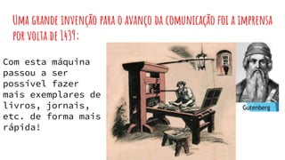 Uma grande invenção para o avanço da comunicação foi a imprensa
por volta de 1439;
Com esta máquina
passou a ser
possível fazer
mais exemplares de
livros, jornais,
etc. de forma mais
rápida!
 