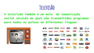 Televisão
A televisão também é um meio de comunicação
social através do qual são transmitidos programas
para todos os países em diferentes línguas
 