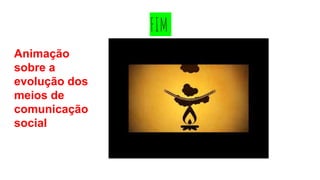 FIM
Animação
sobre a
evolução dos
meios de
comunicação
social
 