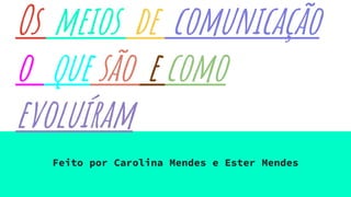 Os meios de comunicação
o que são e como
evoluíram
Feito por Carolina Mendes e Ester Mendes
 