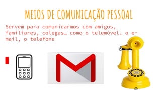 MEIOS DE COMUNICAÇÃO PESSOAL
Servem para comunicarmos com amigos,
familiares, colegas… como o telemóvel, o e-
mail, o telefone
 