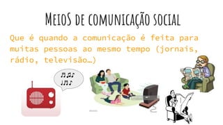 MeioS de comunicação social
Que é quando a comunicação é feita para
muitas pessoas ao mesmo tempo (jornais,
rádio, televisão…)
♬♫♪
♩♬♪
 