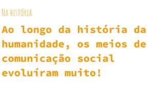 Na história.
Ao longo da história da
humanidade, os meios de
comunicação social
evoluíram muito!
 