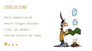 sinais de fumo
Para comunicarem
entre longas distân-
cias, os povos
faziam sinais de fumo
e...
 