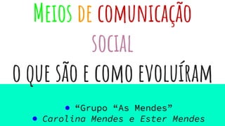 Meios de comunicação
social
o que são e como evoluíram
● “Grupo “As Mendes”
● Carolina Mendes e Ester Mendes
 