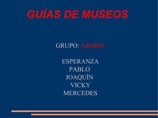 GUÍAS DE MUSEOS
GRUPO: AZORÍN
ESPERANZA
PABLO
JOAQUÍN
VICKY
MERCEDES
 