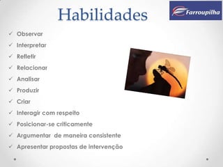 Habilidades
 Observar
 Interpretar
 Refletir
 Relacionar
 Analisar
 Produzir
 Criar
 Interagir com respeito
 Posicionar-se criticamente
 Argumentar de maneira consistente
 Apresentar propostas de intervenção
 