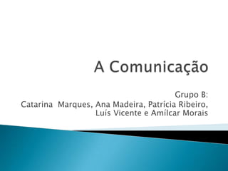 A Comunicação Grupo B: Catarina  Marques, Ana Madeira, Patrícia Ribeiro, Luís Vicente e Amílcar Morais  