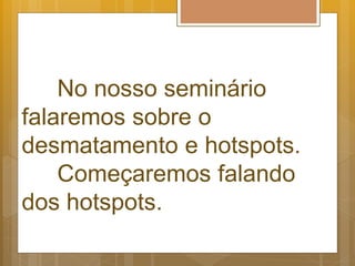 No nosso seminário
falaremos sobre o
desmatamento e hotspots.
Começaremos falando
dos hotspots.
 