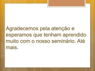 Agradecemos pela atenção e
esperamos que tenham aprendido
muito com o nosso seminário. Até
mais.
 