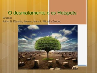 O desmatamento e os Hotspots
Grupo B
Arthur.N, Eduardo, Janaina, Maria.L, Mikael e Zandor.
 